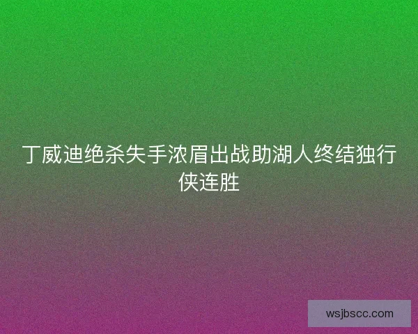 丁威迪绝杀失手浓眉出战助湖人终结独行侠连胜