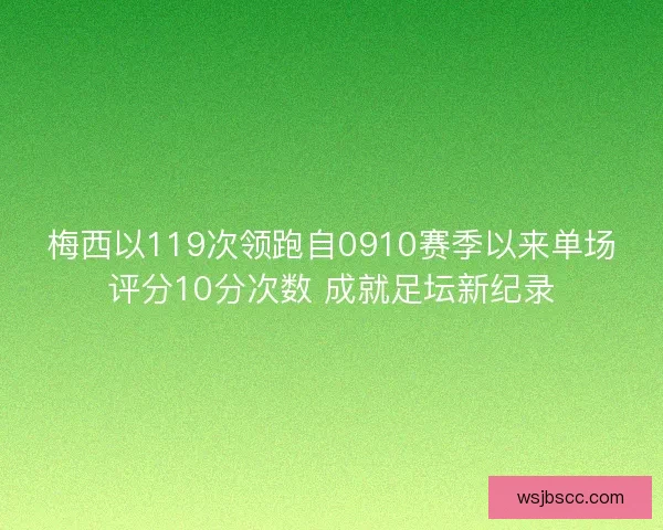 梅西以119次领跑自0910赛季以来单场评分10分次数 成就足坛新纪录