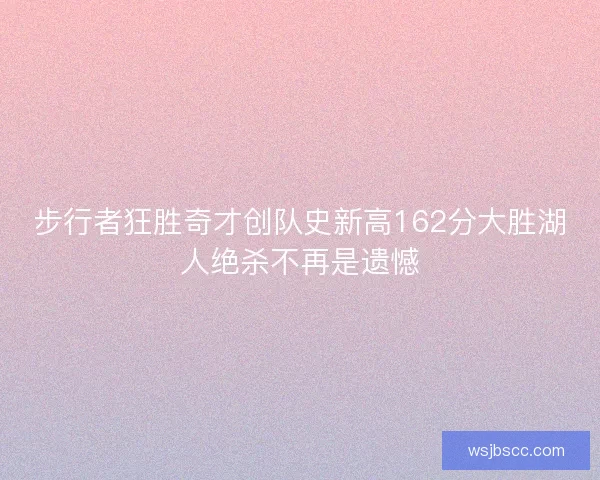 步行者狂胜奇才创队史新高162分大胜湖人绝杀不再是遗憾 步行者狂胜奇才创队史新高162分大胜湖人绝杀不再是遗憾