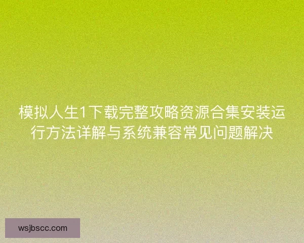 模拟人生1下载完整攻略资源合集安装运行方法详解与系统兼容常见问题解决