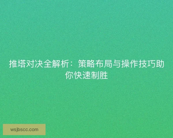 推塔对决全解析：策略布局与操作技巧助你快速制胜