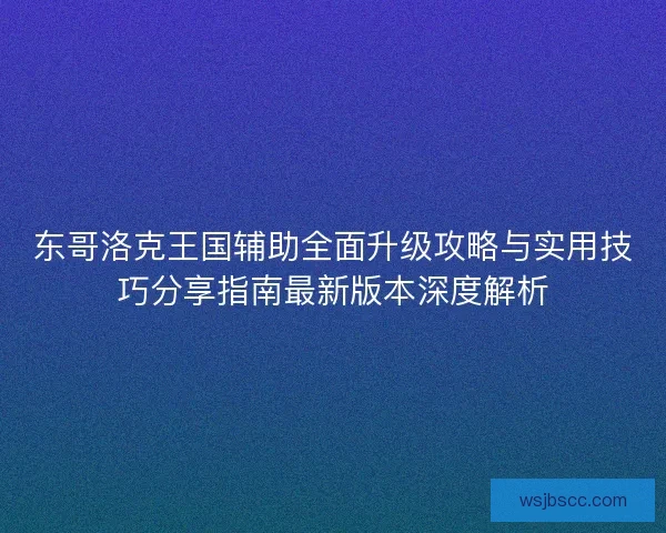 东哥洛克王国辅助全面升级攻略与实用技巧分享指南最新版本深度解析