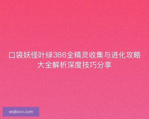 口袋妖怪叶绿386全精灵收集与进化攻略大全解析深度技巧分享