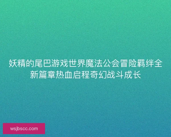 妖精的尾巴游戏世界魔法公会冒险羁绊全新篇章热血启程奇幻战斗成长