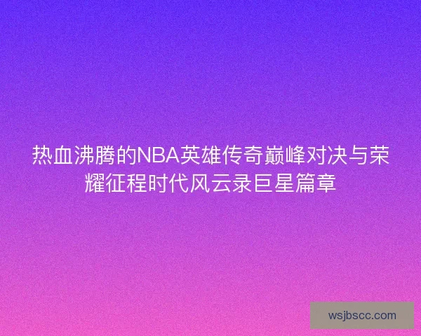 热血沸腾的NBA英雄传奇巅峰对决与荣耀征程时代风云录巨星篇章