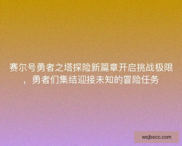 赛尔号勇者之塔探险新篇章开启挑战极限，勇者们集结迎接未知的冒险任务