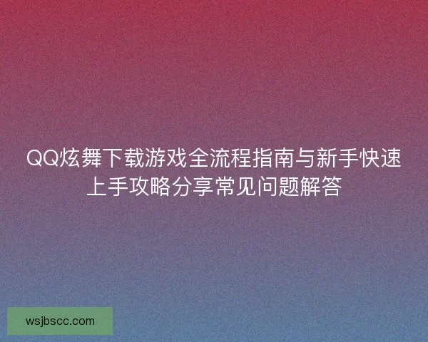QQ炫舞下载游戏全流程指南与新手快速上手攻略分享常见问题解答