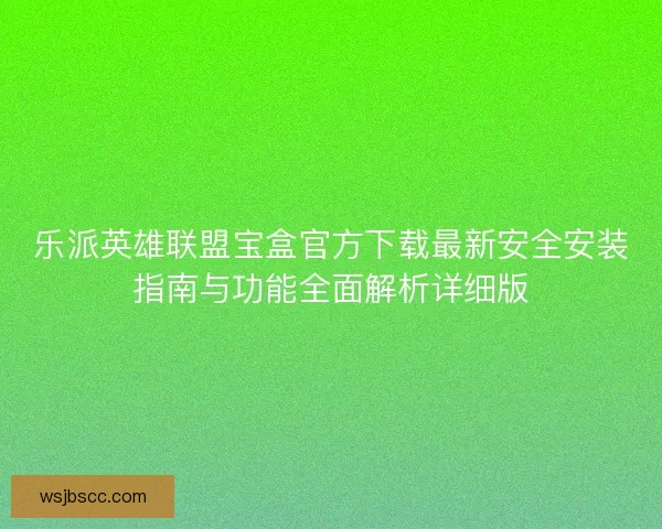 乐派英雄联盟宝盒官方下载最新安全安装指南与功能全面解析详细版