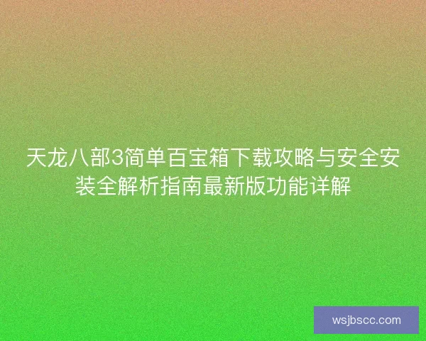 天龙八部3简单百宝箱下载攻略与安全安装全解析指南最新版功能详解