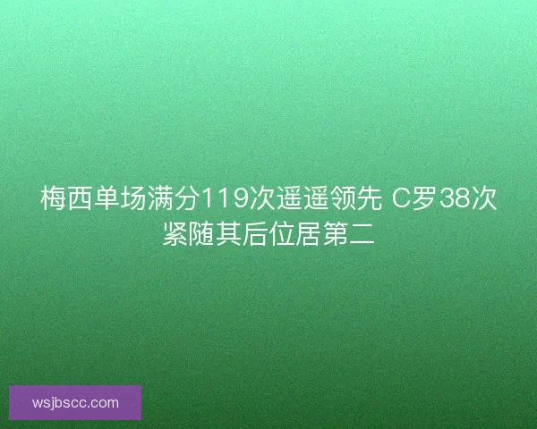 梅西单场满分119次遥遥领先 C罗38次紧随其后位居第二