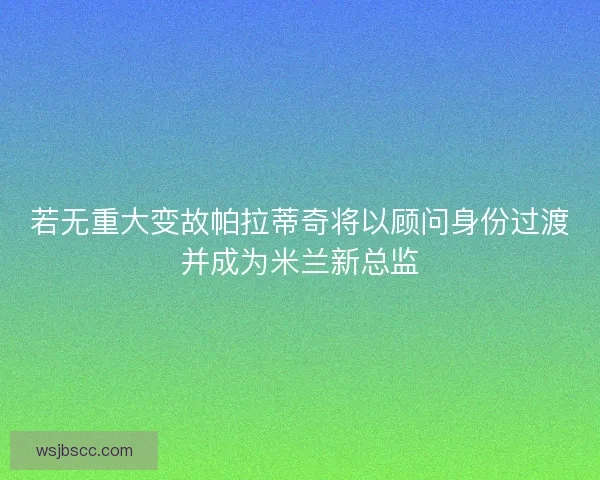 若无重大变故帕拉蒂奇将以顾问身份过渡并成为米兰新总监