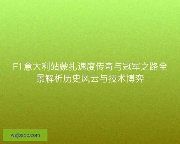 F1意大利站蒙扎速度传奇与冠军之路全景解析历史风云与技术博弈
