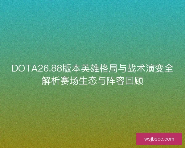 DOTA26.88版本英雄格局与战术演变全解析赛场生态与阵容回顾