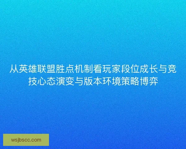 从英雄联盟胜点机制看玩家段位成长与竞技心态演变与版本环境策略博弈 从英雄联盟胜点机制看玩家段位成长与竞技心态演变与版本环境策略博弈