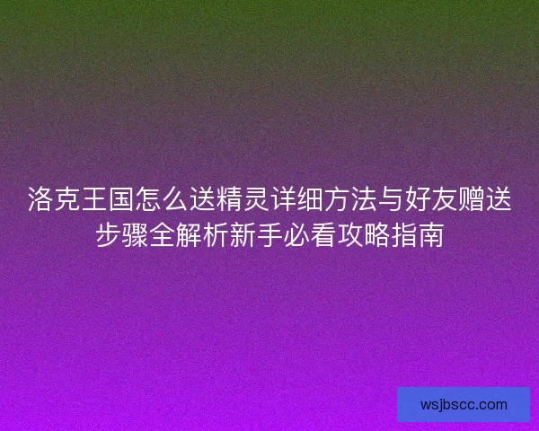 洛克王国怎么送精灵详细方法与好友赠送步骤全解析新手必看攻略指南