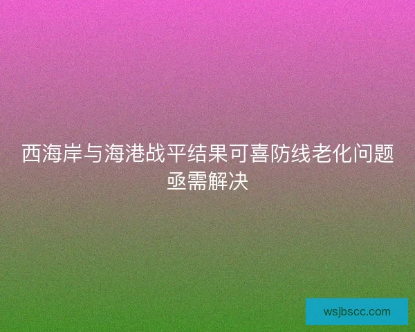 西海岸与海港战平结果可喜防线老化问题亟需解决