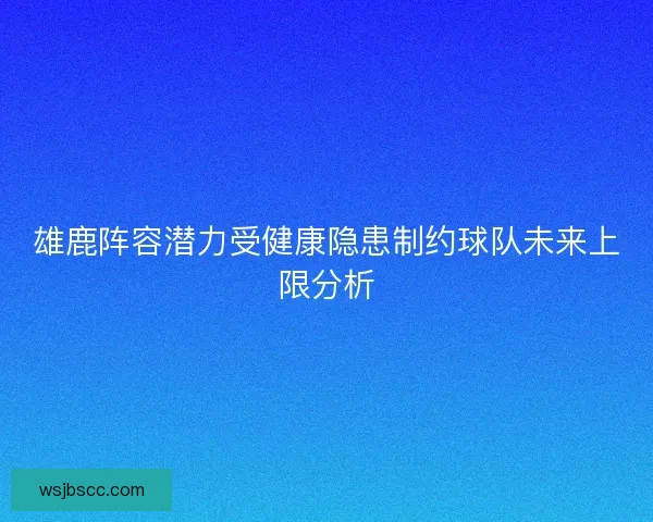 雄鹿阵容潜力受健康隐患制约球队未来上限分析 雄鹿阵容潜力受健康隐患制约球队未来上限分析