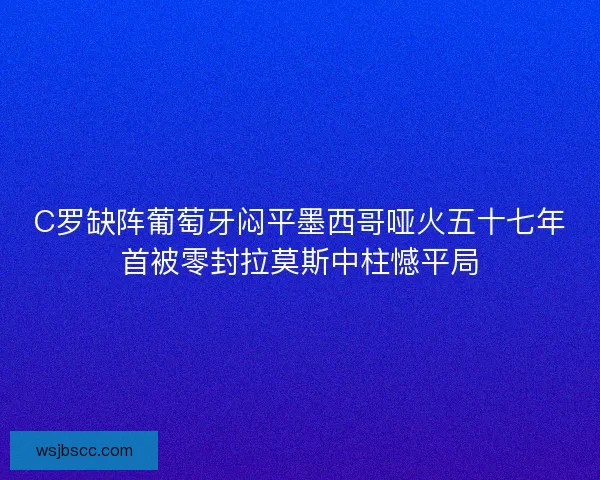 C罗缺阵葡萄牙闷平墨西哥哑火五十七年首被零封拉莫斯中柱憾平局