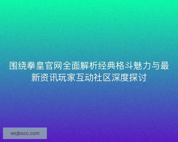 围绕拳皇官网全面解析经典格斗魅力与最新资讯玩家互动社区深度探讨