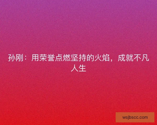 孙刚:用荣誉点燃坚持的火焰,成就不凡人生 孙刚:用荣誉点燃坚持的火焰,成就不凡人生