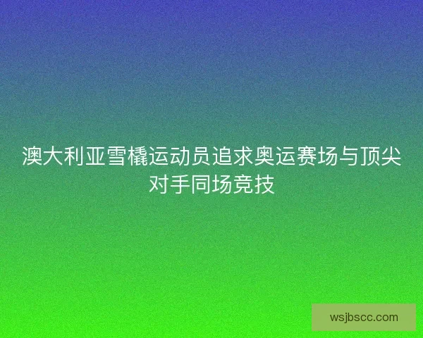 澳大利亚雪橇运动员追求奥运赛场与顶尖对手同场竞技