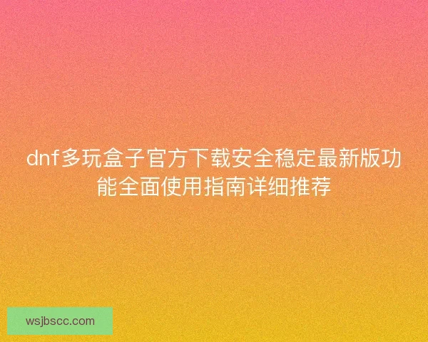 dnf多玩盒子官方下载安全稳定最新版功能全面使用指南详细推荐