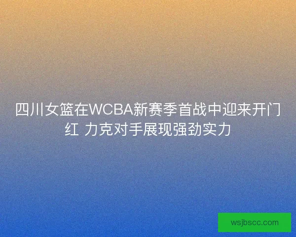 四川女篮在WCBA新赛季首战中迎来开门红 力克对手展现强劲实力 四川女篮在WCBA新赛季首战中迎来开门红 力克对手展现强劲实力