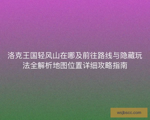 洛克王国轻风山在哪及前往路线与隐藏玩法全解析地图位置详细攻略指南