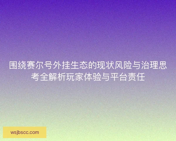 围绕赛尔号外挂生态的现状风险与治理思考全解析玩家体验与平台责任 围绕赛尔号外挂生态的现状风险与治理思考全解析玩家体验与平台责任