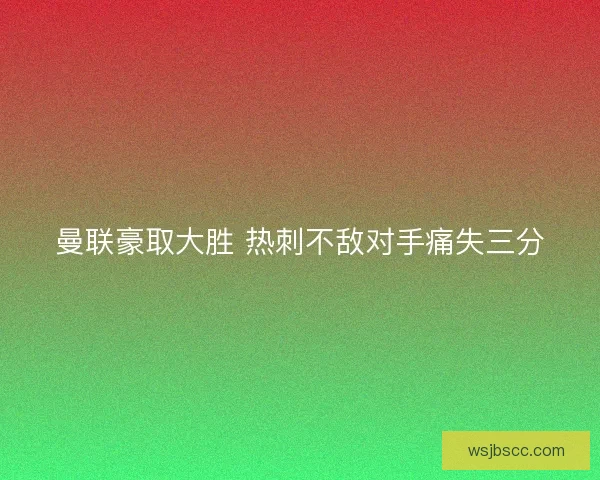 曼联豪取大胜 热刺不敌对手痛失三分 曼联豪取大胜 热刺不敌对手痛失三分
