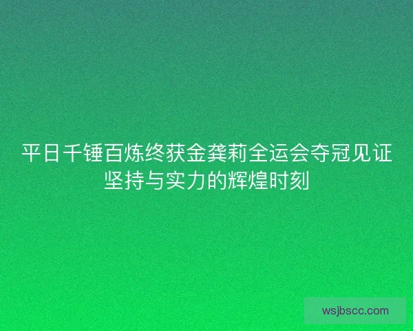平日千锤百炼终获金龚莉全运会夺冠见证坚持与实力的辉煌时刻 平日千锤百炼终获金龚莉全运会夺冠见证坚持与实力的辉煌时刻