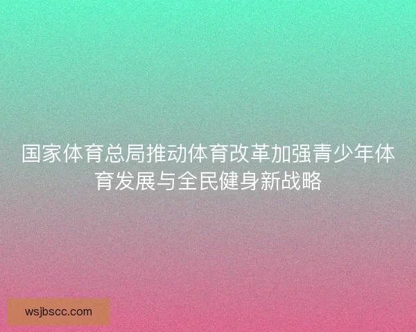 国家体育总局推动体育改革加强青少年体育发展与全民健身新战略 国家体育总局推动体育改革加强青少年体育发展与全民健身新战略
