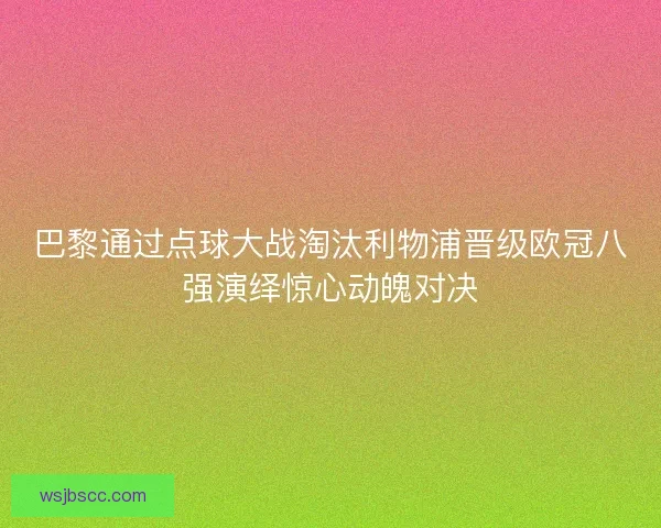 巴黎通过点球大战淘汰利物浦晋级欧冠八强演绎惊心动魄对决