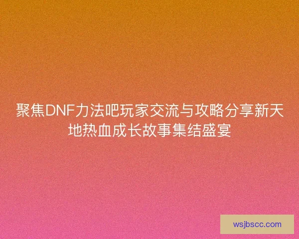 聚焦DNF力法吧玩家交流与攻略分享新天地热血成长故事集结盛宴