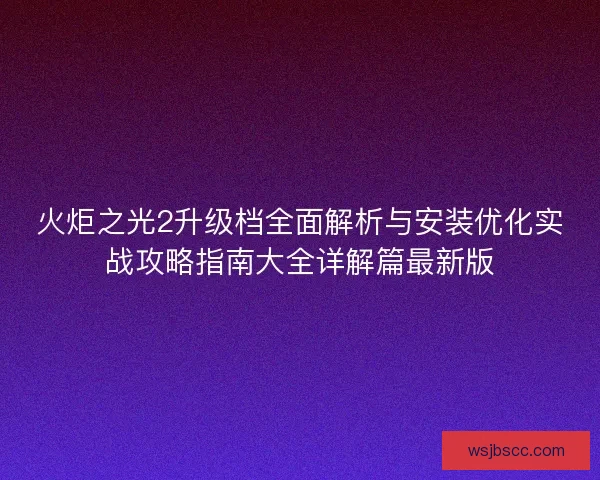 火炬之光2升级档全面解析与安装优化实战攻略指南大全详解篇最新版