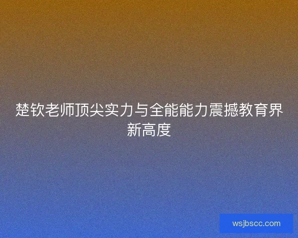楚钦老师顶尖实力与全能能力震撼教育界新高度 楚钦老师顶尖实力与全能能力震撼教育界新高度