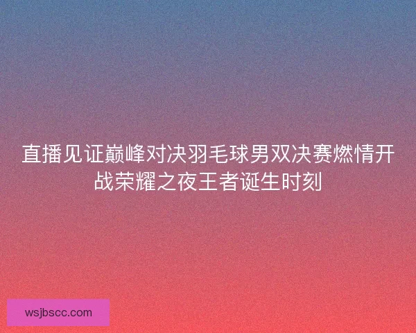 直播见证巅峰对决羽毛球男双决赛燃情开战荣耀之夜王者诞生时刻 直播见证巅峰对决羽毛球男双决赛燃情开战荣耀之夜王者诞生时刻