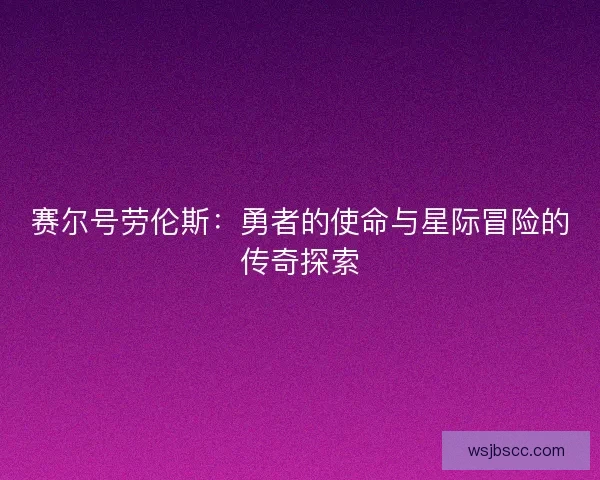 赛尔号劳伦斯:勇者的使命与星际冒险的传奇探索 赛尔号劳伦斯:勇者的使命与星际冒险的传奇探索